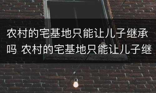 农村的宅基地只能让儿子继承吗 农村的宅基地只能让儿子继承吗