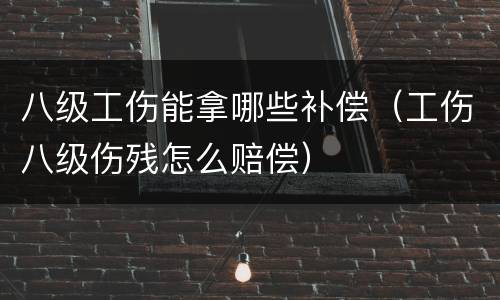 八级工伤能拿哪些补偿（工伤八级伤残怎么赔偿）