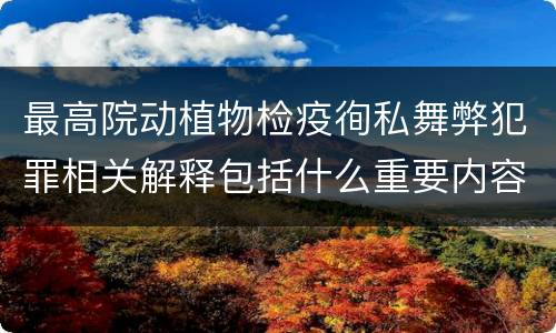 最高院动植物检疫徇私舞弊犯罪相关解释包括什么重要内容