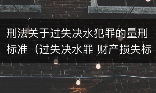 刑法关于过失决水犯罪的量刑标准（过失决水罪 财产损失标准）