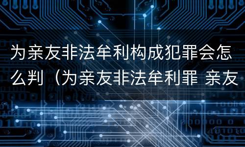 为亲友非法牟利构成犯罪会怎么判（为亲友非法牟利罪 亲友有罪吗）