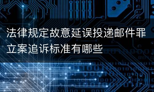 法律规定故意延误投递邮件罪立案追诉标准有哪些