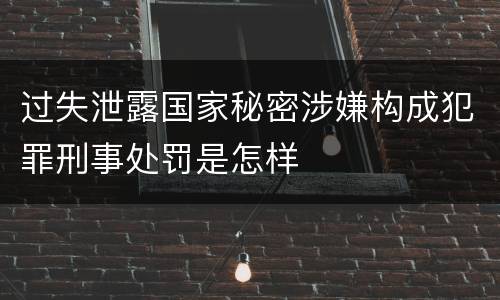 过失泄露国家秘密涉嫌构成犯罪刑事处罚是怎样