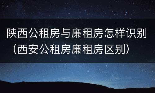 陕西公租房与廉租房怎样识别（西安公租房廉租房区别）