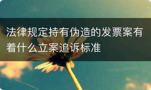 法律规定持有伪造的发票案有着什么立案追诉标准