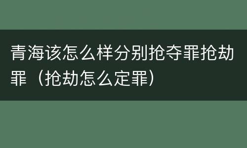 青海该怎么样分别抢夺罪抢劫罪（抢劫怎么定罪）