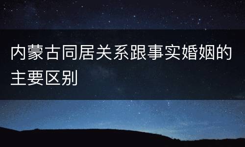 内蒙古同居关系跟事实婚姻的主要区别