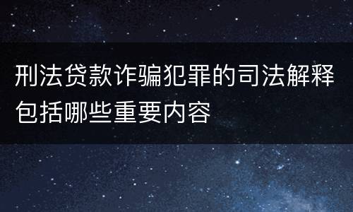 刑法贷款诈骗犯罪的司法解释包括哪些重要内容