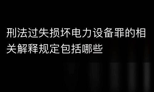 刑法过失损坏电力设备罪的相关解释规定包括哪些
