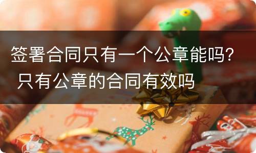 签署合同只有一个公章能吗？ 只有公章的合同有效吗