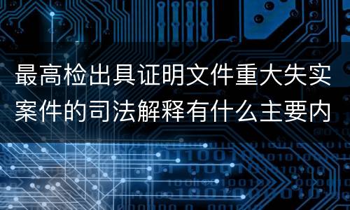 最高检出具证明文件重大失实案件的司法解释有什么主要内容