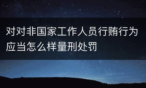 对对非国家工作人员行贿行为应当怎么样量刑处罚