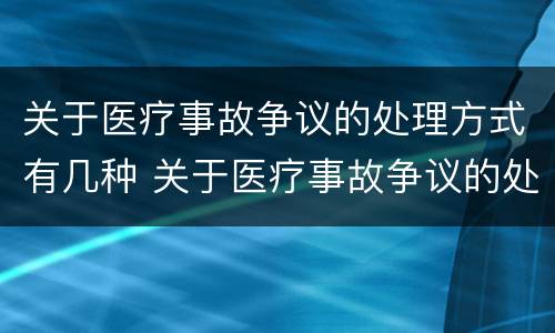关于医疗事故争议的处理方式有几种 关于医疗事故争议的处理方式有几种类型
