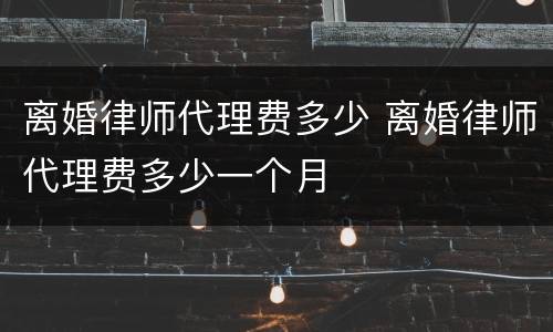 离婚律师代理费多少 离婚律师代理费多少一个月