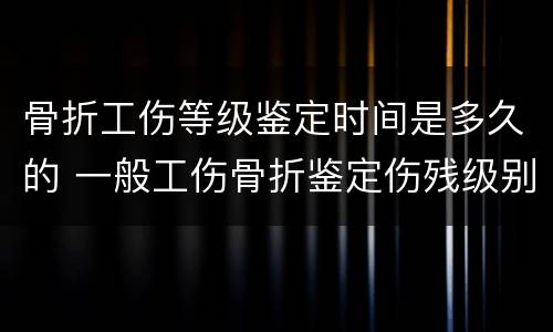 骨折工伤等级鉴定时间是多久的 一般工伤骨折鉴定伤残级别的时间