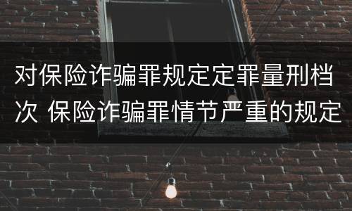 对保险诈骗罪规定定罪量刑档次 保险诈骗罪情节严重的规定