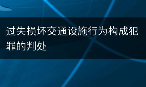 过失损坏交通设施行为构成犯罪的判处
