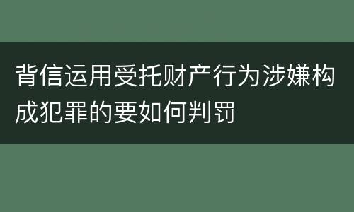 背信运用受托财产行为涉嫌构成犯罪的要如何判罚