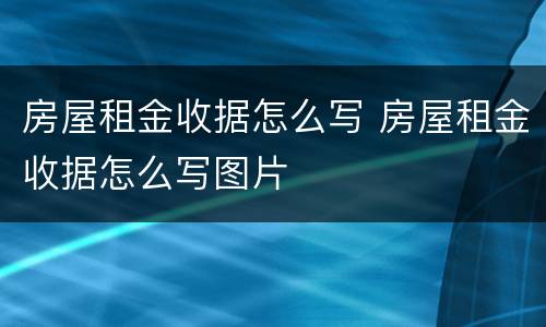 房屋租金收据怎么写 房屋租金收据怎么写图片