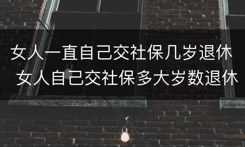 女人一直自己交社保几岁退休 女人自己交社保多大岁数退休