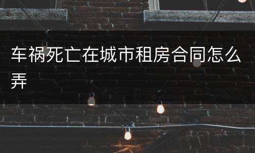 车祸死亡在城市租房合同怎么弄