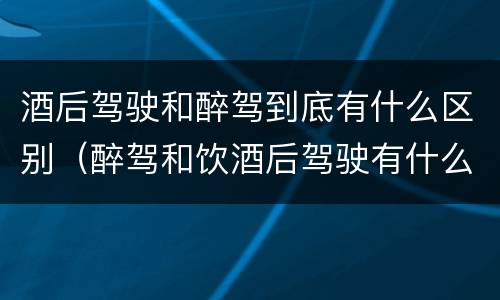 酒后驾驶和醉驾到底有什么区别（醉驾和饮酒后驾驶有什么区别）