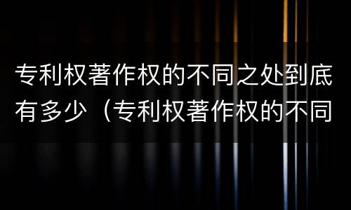 专利权著作权的不同之处到底有多少（专利权著作权的不同之处到底有多少个）