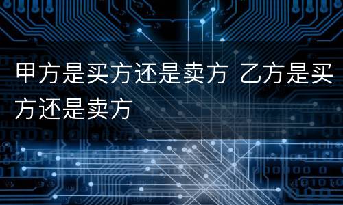 甲方是买方还是卖方 乙方是买方还是卖方