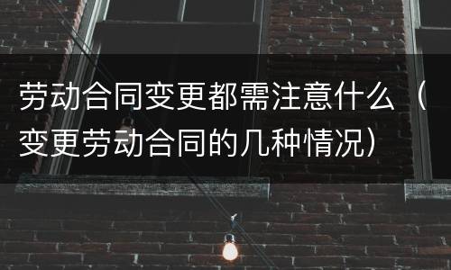 劳动合同变更都需注意什么（变更劳动合同的几种情况）