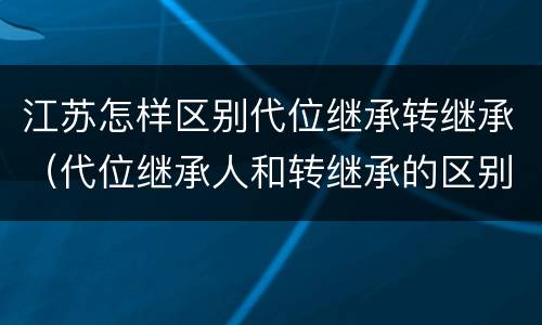 江苏怎样区别代位继承转继承（代位继承人和转继承的区别）
