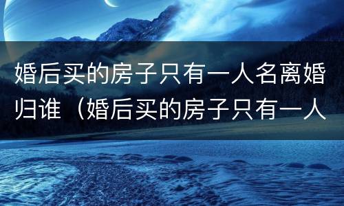 婚后买的房子只有一人名离婚归谁（婚后买的房子只有一人名的归谁离婚）