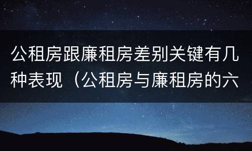 公租房跟廉租房差别关键有几种表现（公租房与廉租房的六大区别）