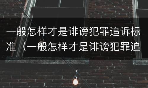 一般怎样才是诽谤犯罪追诉标准（一般怎样才是诽谤犯罪追诉标准呢）