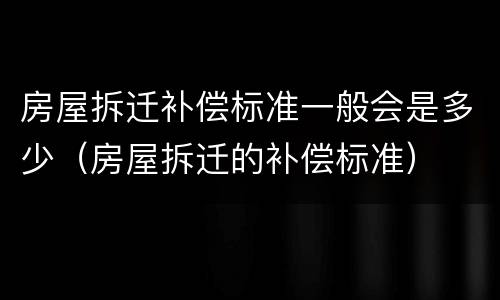 房屋拆迁补偿标准一般会是多少（房屋拆迁的补偿标准）