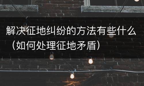 解决征地纠纷的方法有些什么（如何处理征地矛盾）