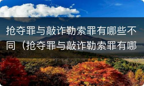抢夺罪与敲诈勒索罪有哪些不同（抢夺罪与敲诈勒索罪有哪些不同处）