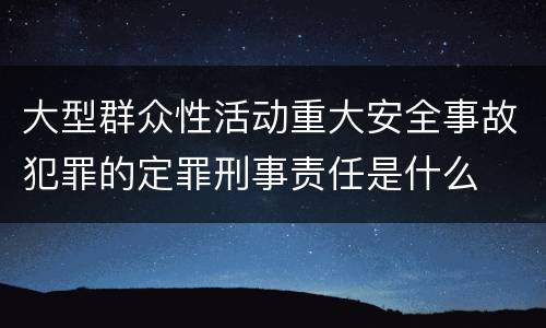 大型群众性活动重大安全事故犯罪的定罪刑事责任是什么