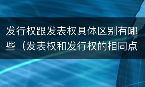 发行权跟发表权具体区别有哪些（发表权和发行权的相同点）