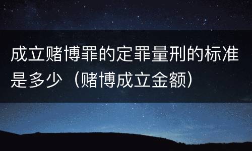 成立赌博罪的定罪量刑的标准是多少（赌博成立金额）