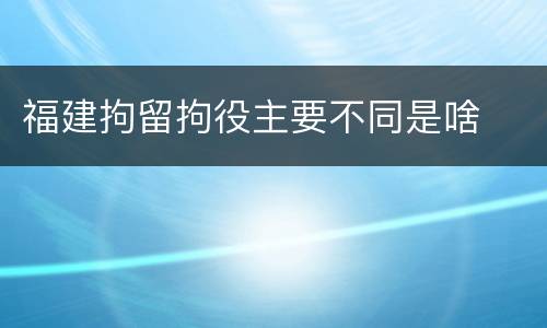 福建拘留拘役主要不同是啥