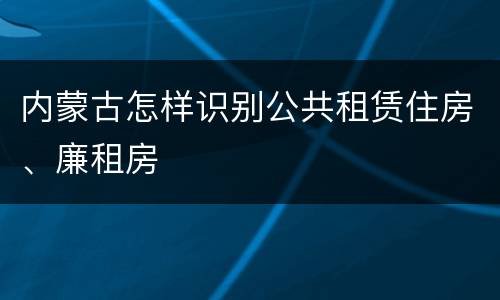 内蒙古怎样识别公共租赁住房、廉租房