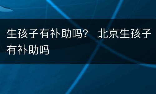 生孩子有补助吗？ 北京生孩子有补助吗