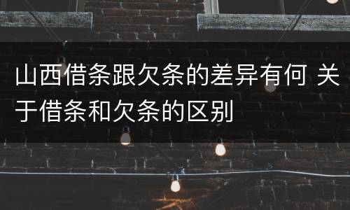 山西借条跟欠条的差异有何 关于借条和欠条的区别