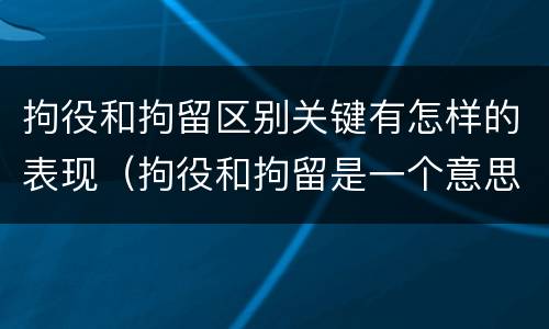 拘役和拘留区别关键有怎样的表现（拘役和拘留是一个意思吗?）