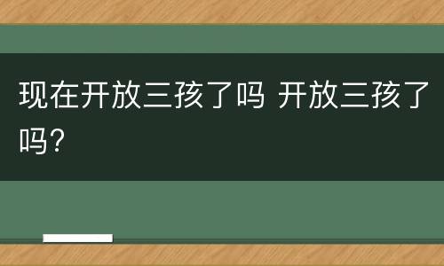 现在开放三孩了吗 开放三孩了吗?