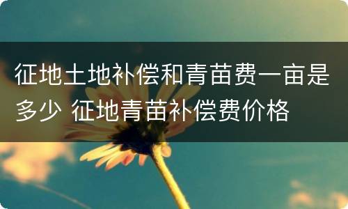 征地土地补偿和青苗费一亩是多少 征地青苗补偿费价格