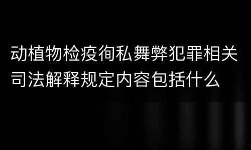 动植物检疫徇私舞弊犯罪相关司法解释规定内容包括什么