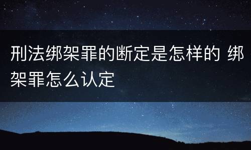 刑法绑架罪的断定是怎样的 绑架罪怎么认定