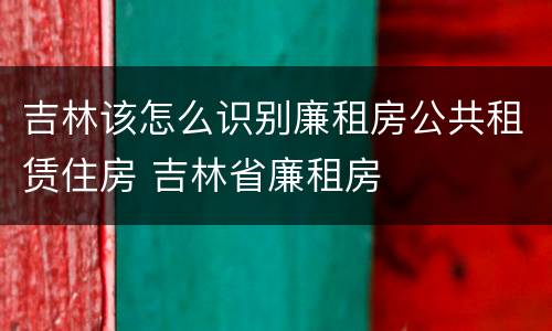 吉林该怎么识别廉租房公共租赁住房 吉林省廉租房