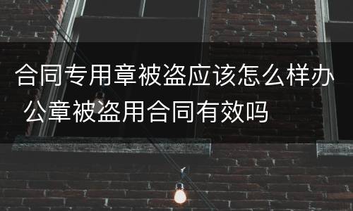 合同专用章被盗应该怎么样办 公章被盗用合同有效吗